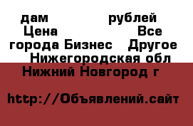 дам 30 000 000 рублей › Цена ­ 17 000 000 - Все города Бизнес » Другое   . Нижегородская обл.,Нижний Новгород г.